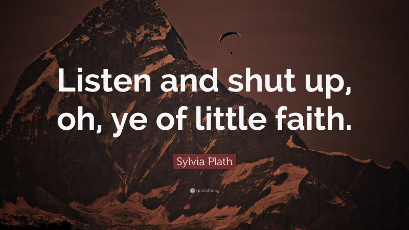 Sylvia Plath Quote: “Listen and shut up, oh, ye of little faith.”