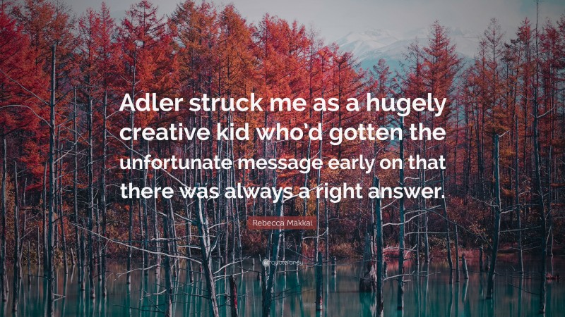 Rebecca Makkai Quote: “Adler struck me as a hugely creative kid who’d gotten the unfortunate message early on that there was always a right answer.”