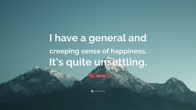 E.L. James Quote: “I have a general and creeping sense of happiness. It’s quite unsettling.”