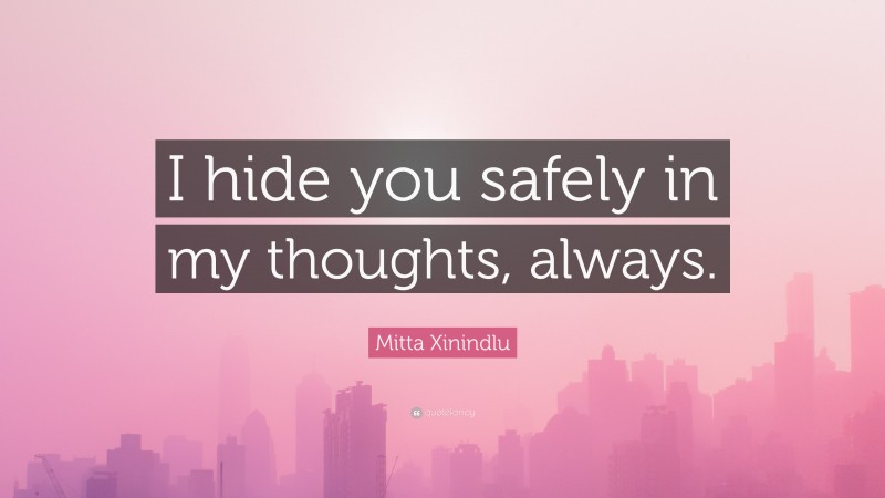 Mitta Xinindlu Quote: “I hide you safely in my thoughts, always.”