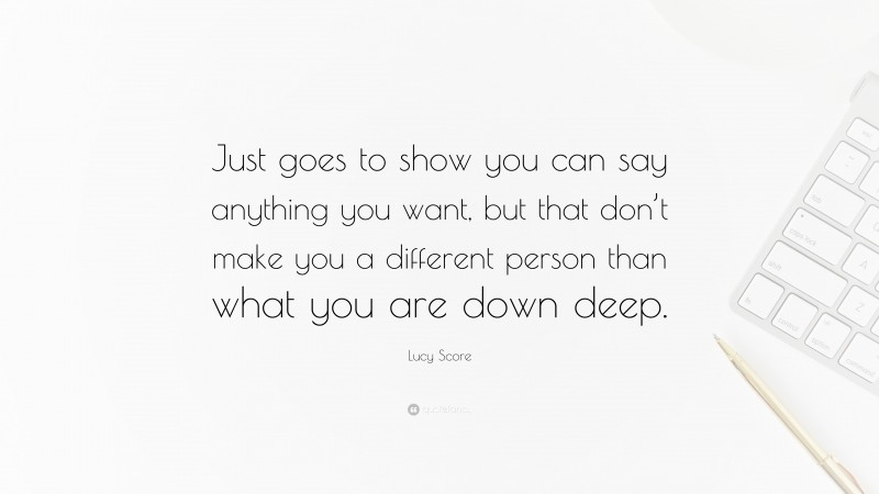 Lucy Score Quote: “Just goes to show you can say anything you want, but that don’t make you a different person than what you are down deep.”