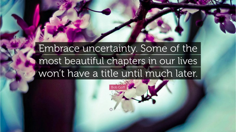Bob Goff Quote: “Embrace uncertainty. Some of the most beautiful chapters in our lives won’t have a title until much later.”