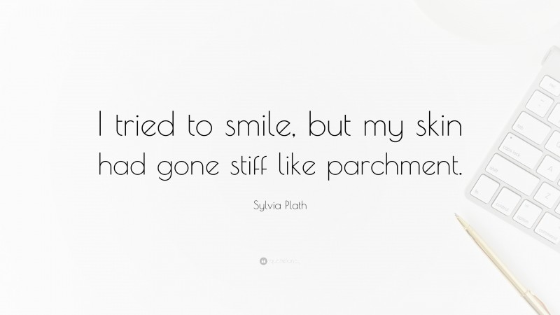 Sylvia Plath Quote: “I tried to smile, but my skin had gone stiff like parchment.”