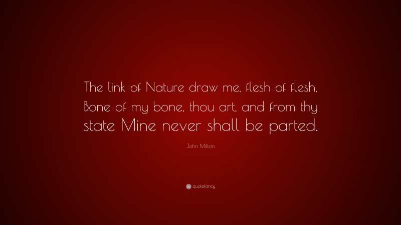 John Milton Quote: “The link of Nature draw me, flesh of flesh, Bone of my bone, thou art, and from thy state Mine never shall be parted.”