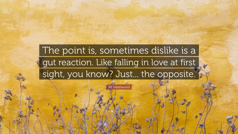 Ali Hazelwood Quote: “The point is, sometimes dislike is a gut reaction. Like falling in love at first sight, you know? Just... the opposite.”