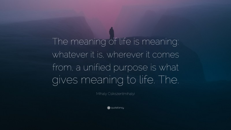 Mihaly Csikszentmihalyi Quote: “The meaning of life is meaning: whatever it is, wherever it comes from, a unified purpose is what gives meaning to life. The.”