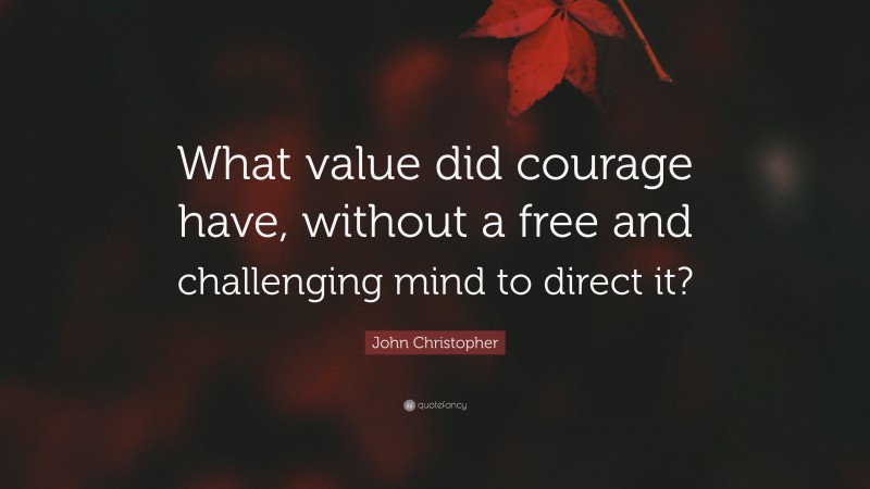 John Christopher Quote: “What value did courage have, without a free and challenging mind to direct it?”