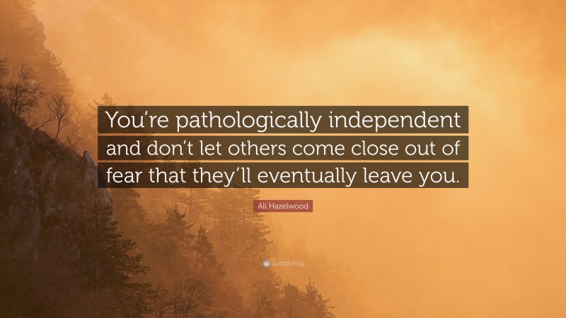 Ali Hazelwood Quote: “You’re pathologically independent and don’t let others come close out of fear that they’ll eventually leave you.”