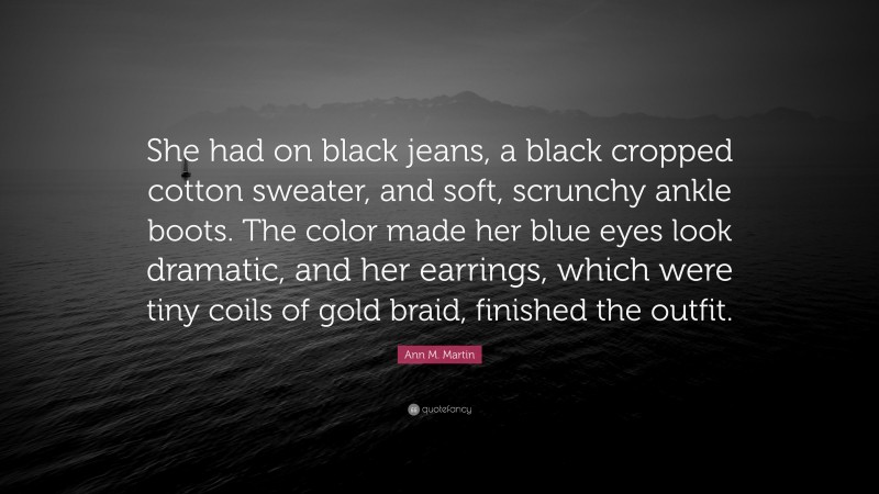 Ann M. Martin Quote: “She had on black jeans, a black cropped cotton sweater, and soft, scrunchy ankle boots. The color made her blue eyes look dramatic, and her earrings, which were tiny coils of gold braid, finished the outfit.”