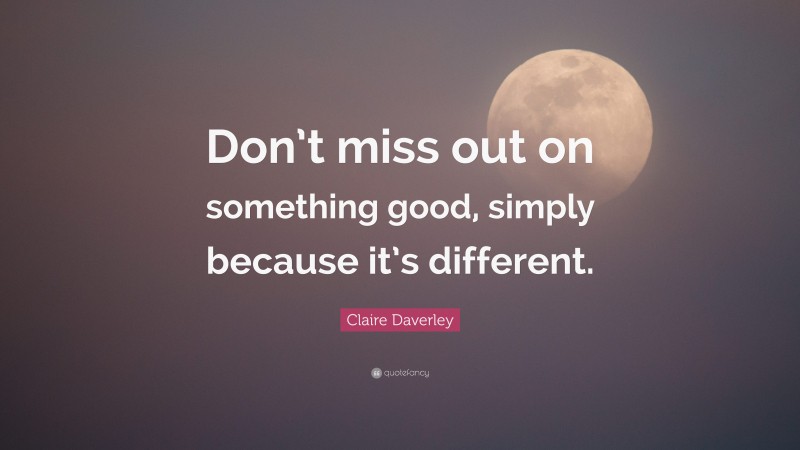 Claire Daverley Quote: “Don’t miss out on something good, simply ...