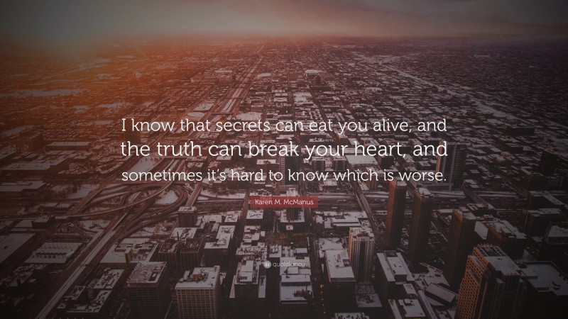 Karen M. McManus Quote: “I know that secrets can eat you alive, and the truth can break your heart, and sometimes it’s hard to know which is worse.”