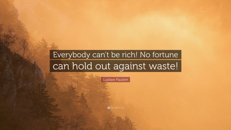 Gustave Flaubert Quote: “Everybody can’t be rich! No fortune can hold out against waste!”