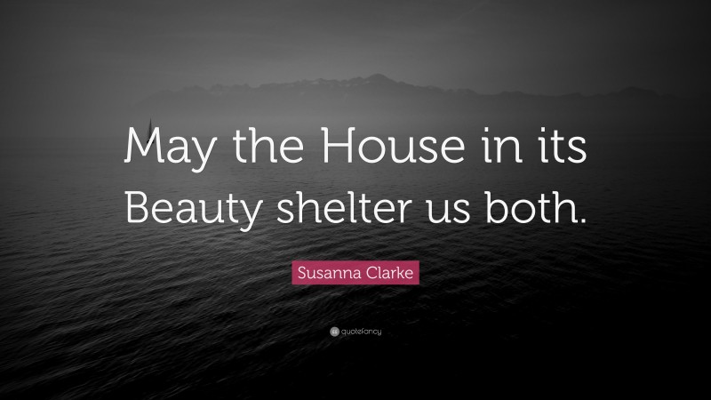 Susanna Clarke Quote: “May the House in its Beauty shelter us both.”