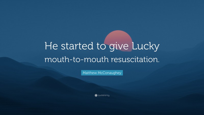 Matthew McConaughey Quote: “He started to give Lucky mouth-to-mouth resuscitation.”