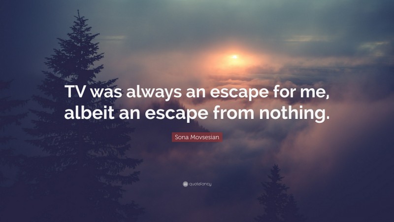 Sona Movsesian Quote: “TV was always an escape for me, albeit an escape from nothing.”