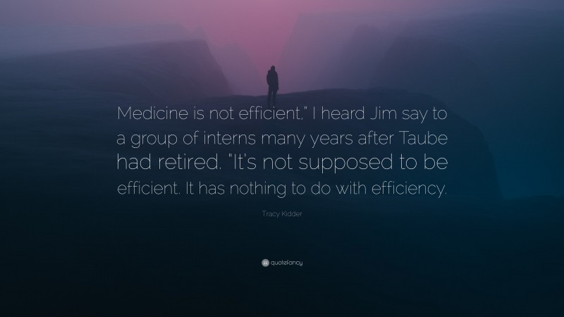 Tracy Kidder Quote: “Medicine is not efficient,” I heard Jim say to a group of interns many years after Taube had retired. “It’s not supposed to be efficient. It has nothing to do with efficiency.”