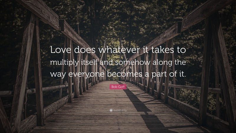 Bob Goff Quote: “Love does whatever it takes to multiply itself and somehow along the way everyone becomes a part of it.”