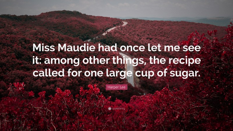 Harper Lee Quote: “Miss Maudie had once let me see it: among other things, the recipe called for one large cup of sugar.”