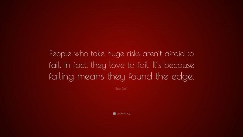 Bob Goff Quote: “People who take huge risks aren’t afraid to fail. In fact, they love to fail. It’s because failing means they found the edge.”