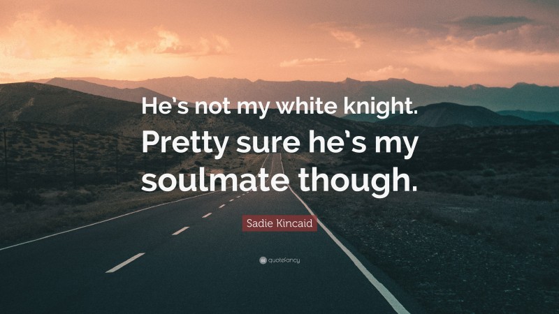 Sadie Kincaid Quote: “He’s not my white knight. Pretty sure he’s my soulmate though.”