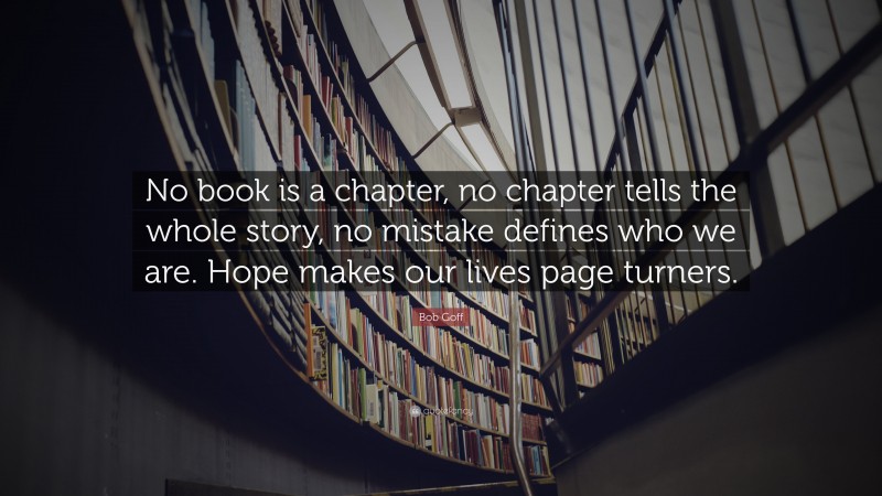 Bob Goff Quote: “No book is a chapter, no chapter tells the whole story, no mistake defines who we are. Hope makes our lives page turners.”