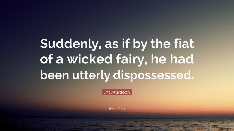 Iris Murdoch Quote: “Suddenly, as if by the fiat of a wicked fairy, he had been utterly dispossessed.”