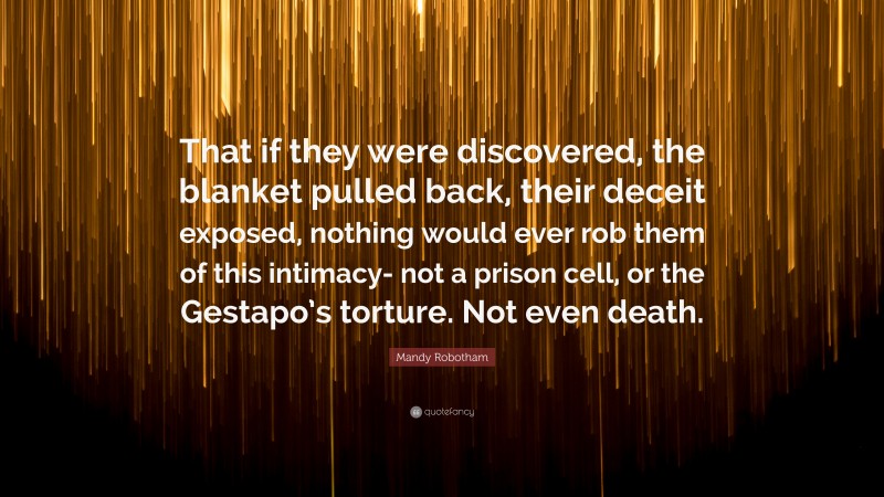 Mandy Robotham Quote: “That if they were discovered, the blanket pulled back, their deceit exposed, nothing would ever rob them of this intimacy- not a prison cell, or the Gestapo’s torture. Not even death.”