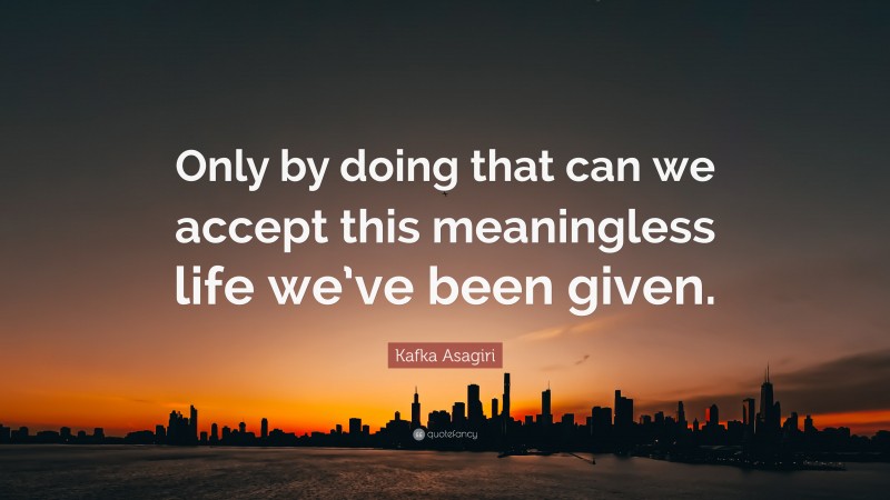 Kafka Asagiri Quote: “Only by doing that can we accept this meaningless life we’ve been given.”