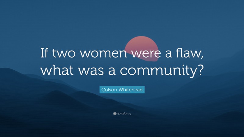 Colson Whitehead Quote: “If two women were a flaw, what was a community?”