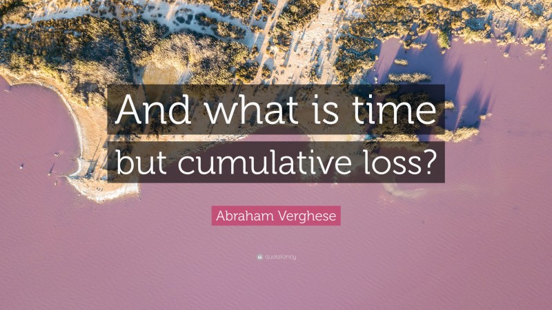 Abraham Verghese Quote: “And what is time but cumulative loss?”