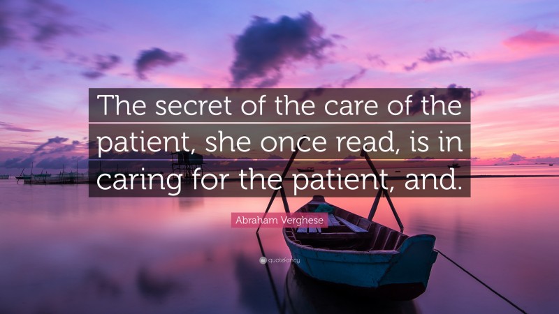 Abraham Verghese Quote: “The secret of the care of the patient, she once read, is in caring for the patient, and.”