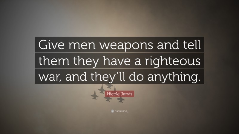 Nicole Jarvis Quote: “Give men weapons and tell them they have a righteous war, and they’ll do anything.”