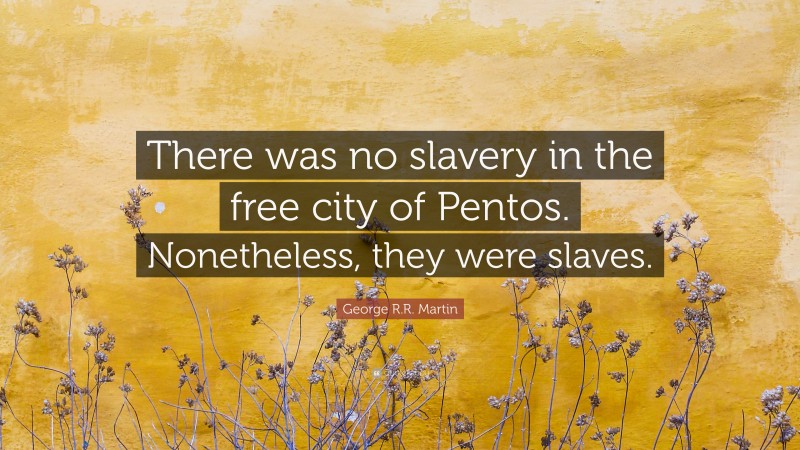 George R.R. Martin Quote: “There was no slavery in the free city of Pentos. Nonetheless, they were slaves.”