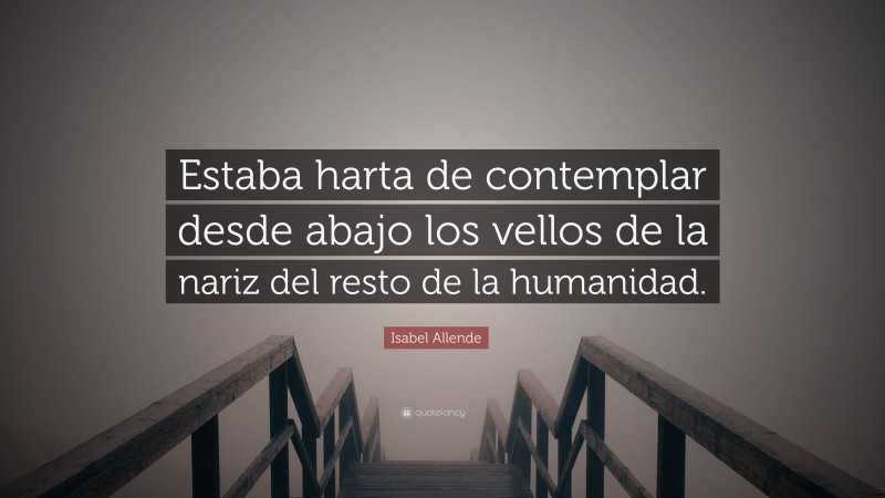 Isabel Allende Quote: “Estaba harta de contemplar desde abajo los vellos de la nariz del resto de la humanidad.”