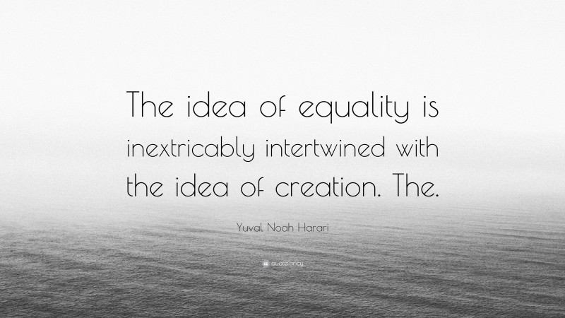Yuval Noah Harari Quote: “The idea of equality is inextricably intertwined with the idea of creation. The.”