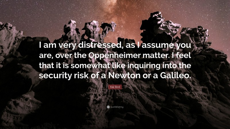 Kai Bird Quote: “I am very distressed, as I assume you are, over the Oppenheimer matter. I feel that it is somewhat like inquiring into the security risk of a Newton or a Galileo.”