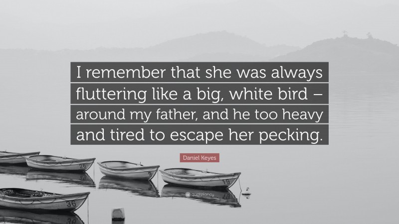 Daniel Keyes Quote: “I remember that she was always fluttering like a big, white bird – around my father, and he too heavy and tired to escape her pecking.”