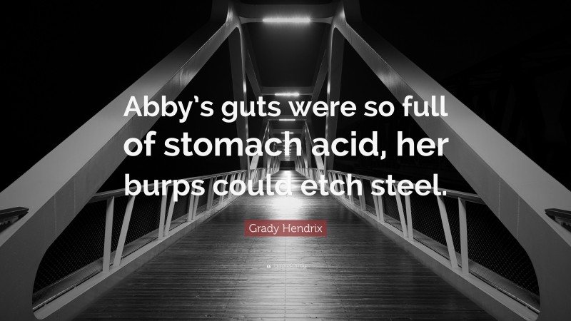 Grady Hendrix Quote: “Abby’s guts were so full of stomach acid, her burps could etch steel.”