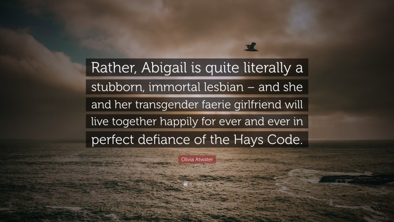 Olivia Atwater Quote: “Rather, Abigail is quite literally a stubborn, immortal lesbian – and she and her transgender faerie girlfriend will live together happily for ever and ever in perfect defiance of the Hays Code.”