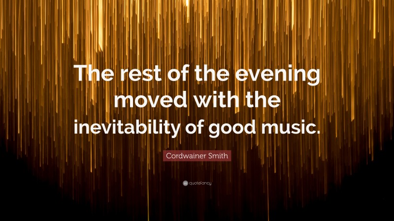 Cordwainer Smith Quote: “The rest of the evening moved with the inevitability of good music.”