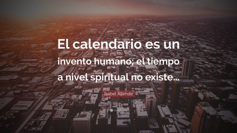 Isabel Allende Quote: “El calendario es un invento humano; el tiempo a nivel spiritual no existe...”