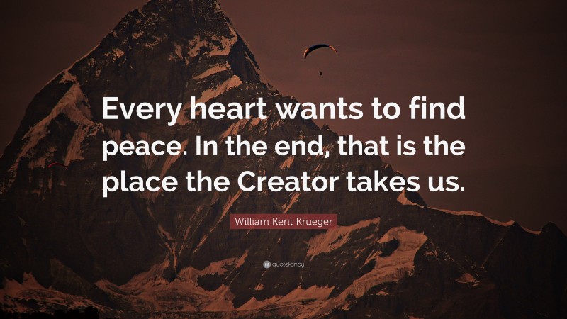 William Kent Krueger Quote: “Every heart wants to find peace. In the end, that is the place the Creator takes us.”