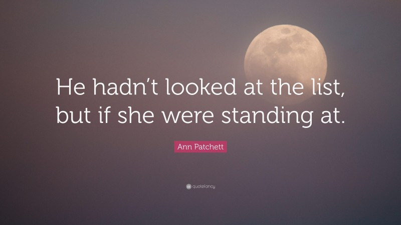 Ann Patchett Quote: “He hadn’t looked at the list, but if she were standing at.”