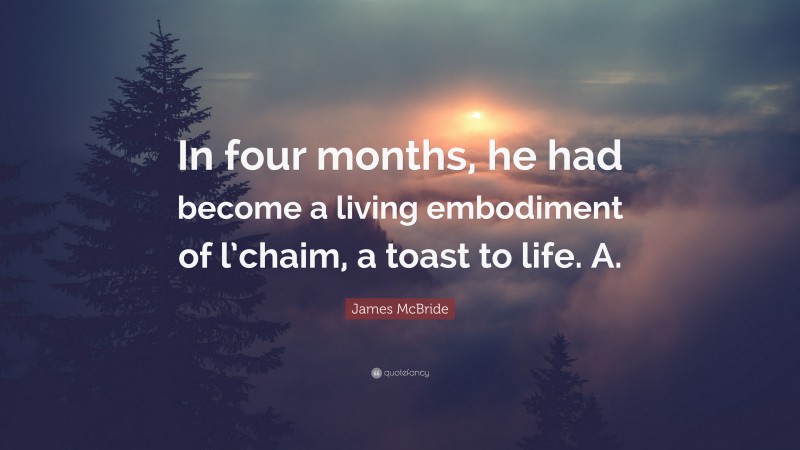 James McBride Quote: “In four months, he had become a living embodiment of l’chaim, a toast to life. A.”