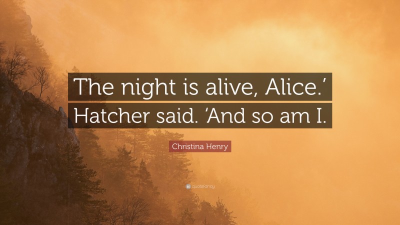 Christina Henry Quote: “The night is alive, Alice.’ Hatcher said. ‘And so am I.”