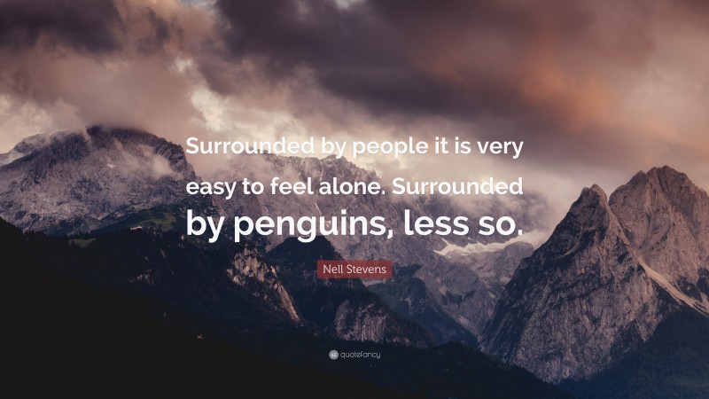 Nell Stevens Quote: “Surrounded by people it is very easy to feel alone. Surrounded by penguins, less so.”