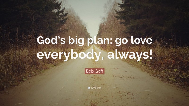 Bob Goff Quote: “God’s big plan: go love everybody, always!”