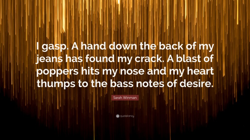 Sarah Winman Quote: “I gasp. A hand down the back of my jeans has found my crack. A blast of poppers hits my nose and my heart thumps to the bass notes of desire.”