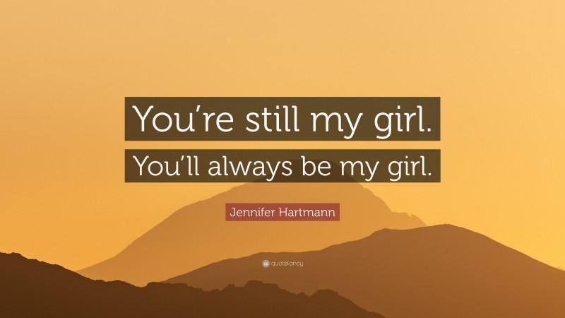 Jennifer Hartmann Quote: “You’re still my girl. You’ll always be my girl.”