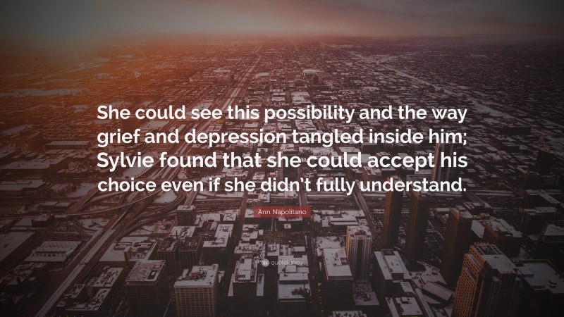 Ann Napolitano Quote: “She could see this possibility and the way grief and depression tangled inside him; Sylvie found that she could accept his choice even if she didn’t fully understand.”